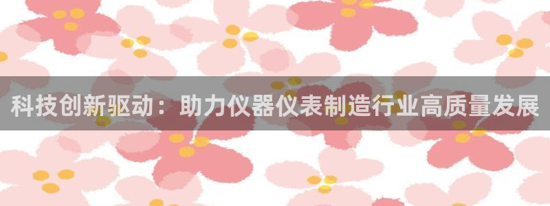 门徒娱乐盈利方法是什么：科技创新驱动：助力仪器仪表制造行业高