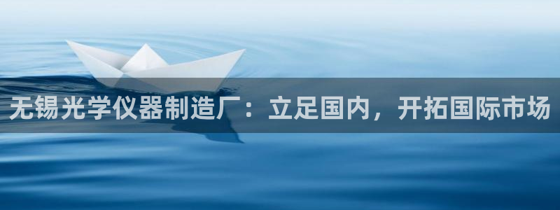 门徒娱乐帐号注册教程：无锡光学仪器制造厂：立足国内，开拓国际