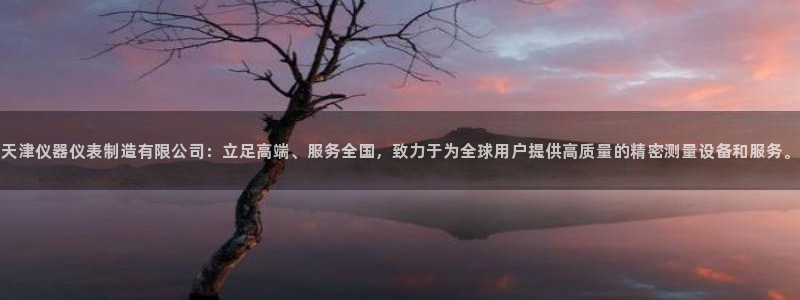 门徒第娱乐月7O667：天津仪器仪表制造有限公司：立足高端、