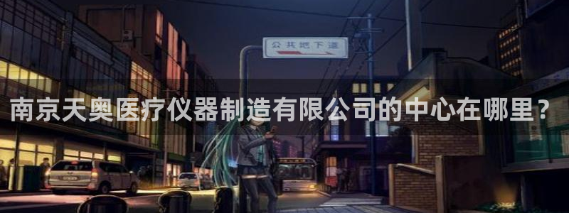 门徒娱乐官方地址查询网：南京天奥医疗仪器制造有限公司的中心在