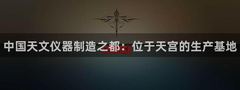 门徒娱乐主管39977l6主管：中国天文仪器制造之都：位于天
