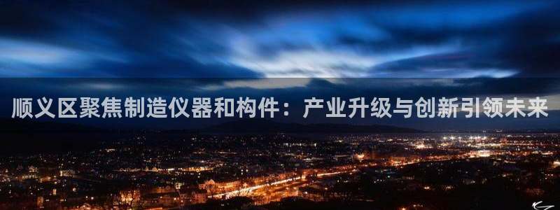 娱乐门徒小说下载：顺义区聚焦制造仪器和构件：产业升级与创新引