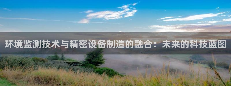 门徒娱乐是诈骗网址吗：环境监测技术与精密设备制造的融合：未来