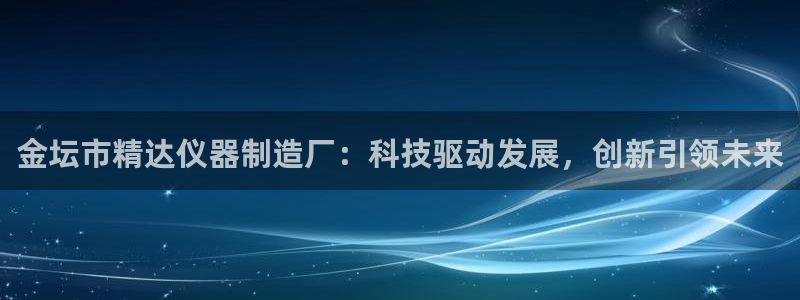 门徒娱乐场所叫什么名字：金坛市精达仪器制造厂：科技驱动发展，