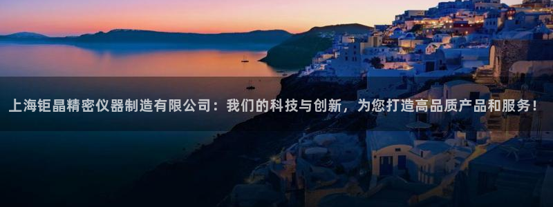 门徒娱乐平台可靠吗知乎：上海钜晶精密仪器制造有限公司：我们的
