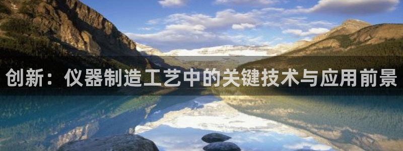 门徒娱乐开奖平台：创新：仪器制造工艺中的关键技术与应用前景