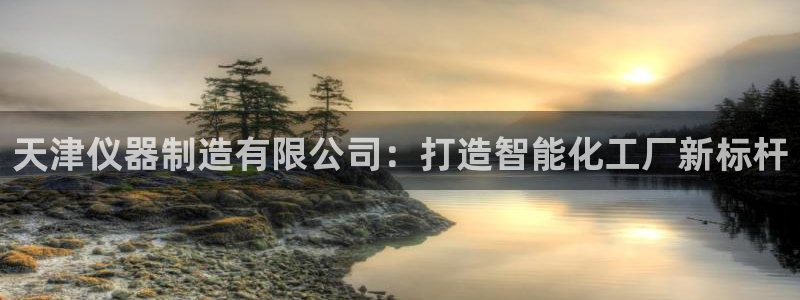 门徒娱乐联盟怎么样了啊：天津仪器制造有限公司：打造智能化工厂