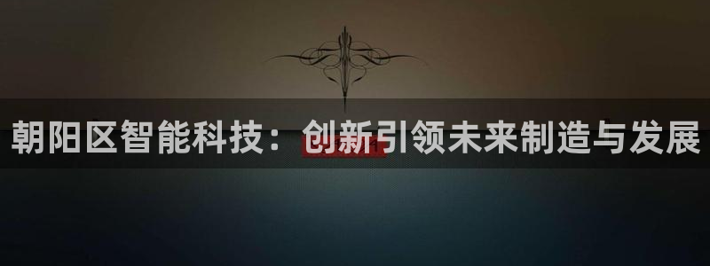 门徒娱乐靠谱不：朝阳区智能科技：创新引领未来制造与发展