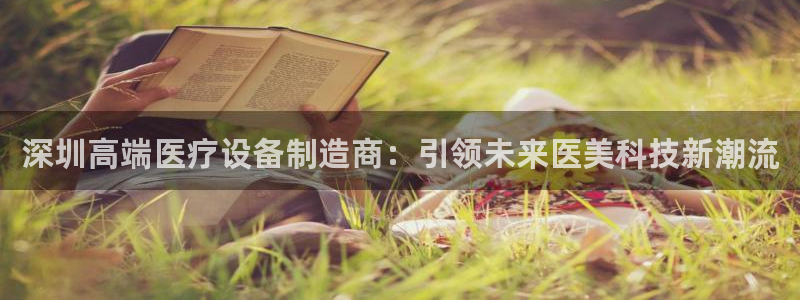 门徒娱乐线路怎么走：深圳高端医疗设备制造商：引领未来医美科技