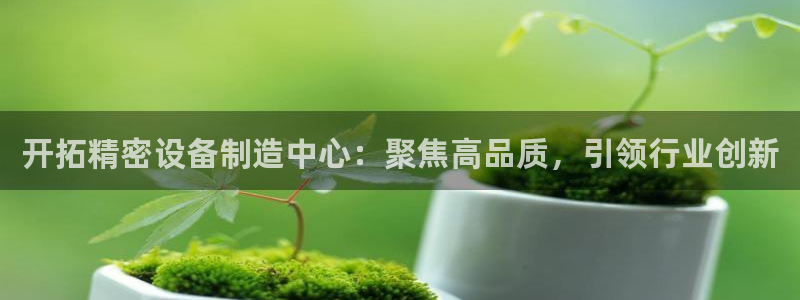 门徒彩票娱乐平台太阳：开拓精密设备制造中心：聚焦高品质，引领
