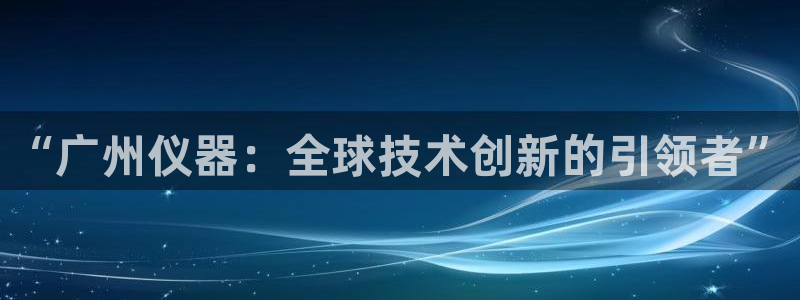 门徒娱乐六七五一38：“广州仪器：全球技术创新的引领者”