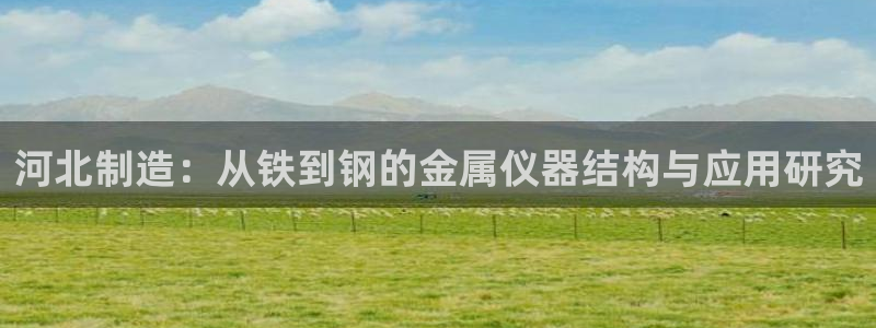 门徒娱乐平台安装：河北制造：从铁到钢的金属仪器结构与应用研究