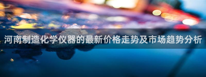 门徒娱乐 圈主管：河南制造化学仪器的最新价格走势及市场趋势分
