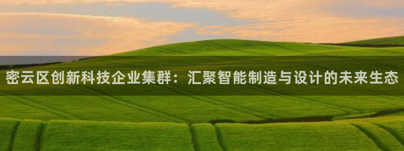 门徒娱乐老板是谁呀：密云区创新科技企业集群：汇聚智能制造与设