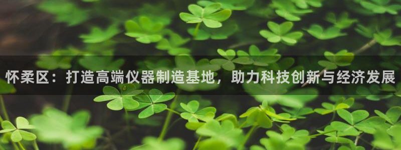 门徒娱乐是什么：怀柔区：打造高端仪器制造基地，助力科技创新与