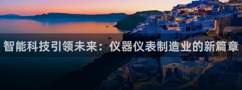 门徒娱乐圈看判官333oo：智能科技引领未来：仪器仪表制造业
