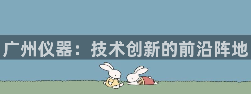 门徒娱乐登录平台：广州仪器：技术创新的前沿阵地