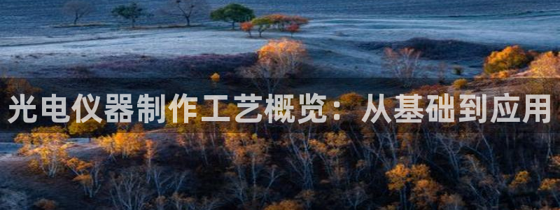 门徒娱乐在线登录官网：光电仪器制作工艺概览：从基础到应用
