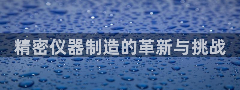 门徒娱乐登录中心：精密仪器制造的革新与挑战