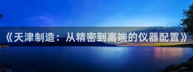 门徒娱乐官方网站地址在哪：《天津制造：从精密到高端的仪器配置
