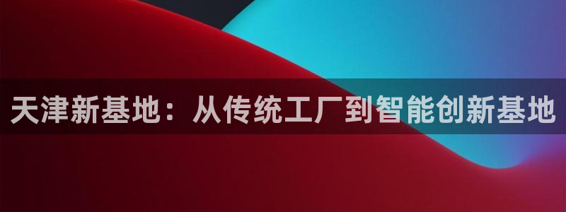 门徒娱乐被黑：天津新基地：从传统工厂到智能创新基地