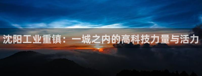 门徒娱乐平台怎么样：沈阳工业重镇：一城之内的高科技力量与活力