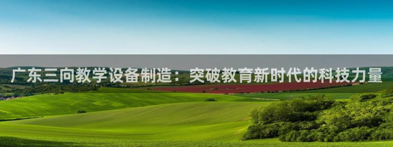 门徒娱乐登录中心官网：广东三向教学设备制造：突破教育新时代的