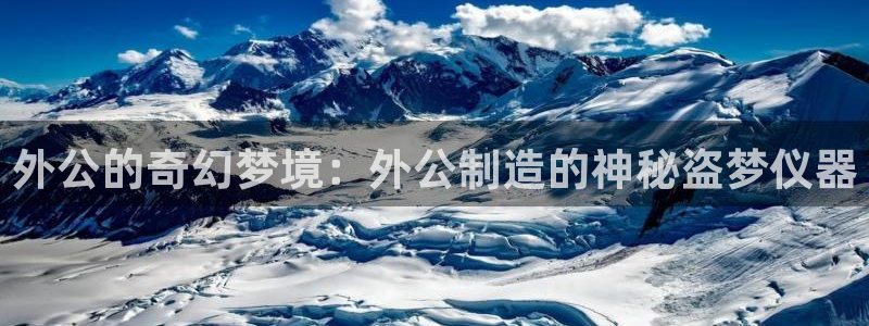 门徒娱乐登录网站入口：外公的奇幻梦境：外公制造的神秘盗梦仪器