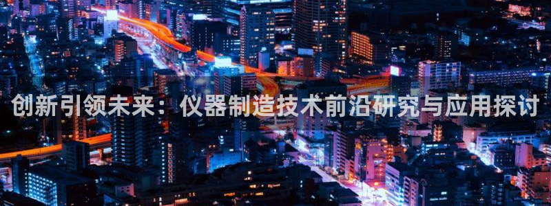 门徒娱乐主管39977l6官网：创新引领未来：仪器制造技术前