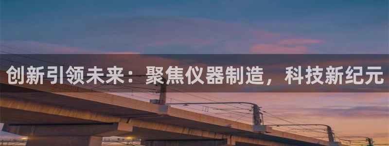 娱乐门徒下载手机版：创新引领未来：聚焦仪器制造，科技新纪元
