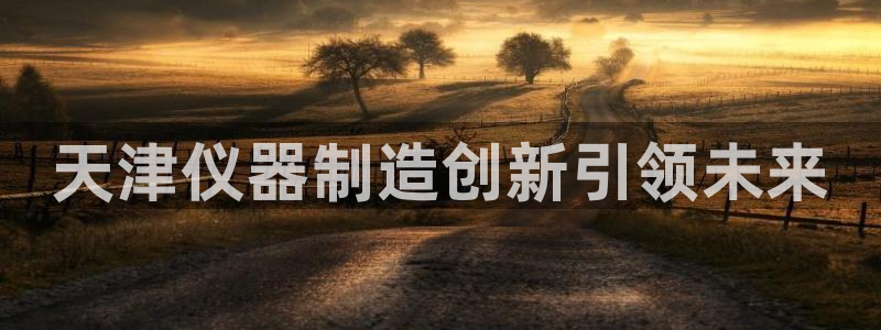 焦点娱乐门徒平台在哪：天津仪器制造创新引领未来