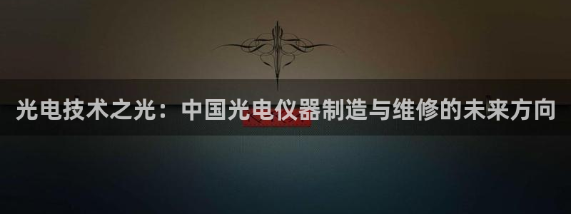 娱乐门徒吧：光电技术之光：中国光电仪器制造与维修的未来方向