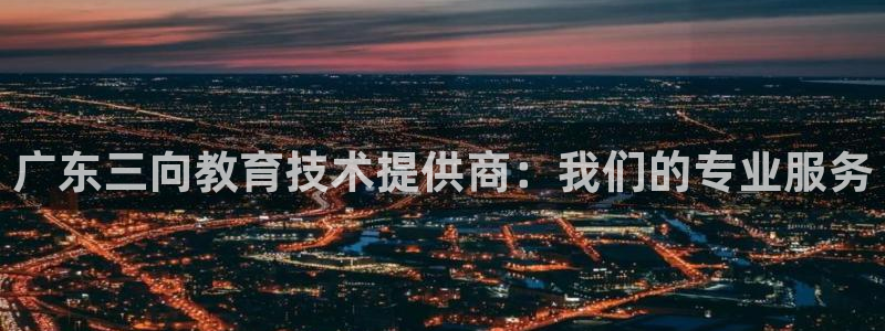 门徒娱乐老板是谁：广东三向教育技术提供商：我们的专业服务