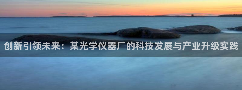 门徒娱乐总代理怎么样呀：创新引领未来：某光学仪器厂的科技发展