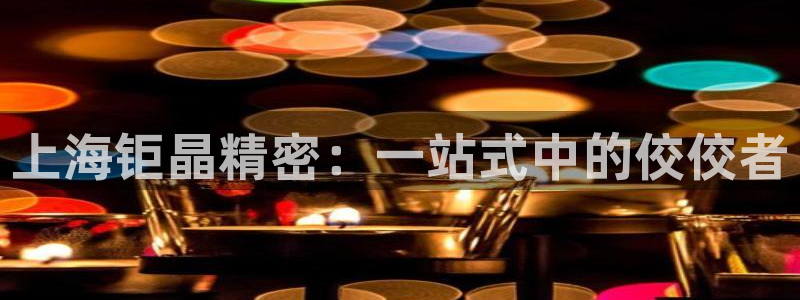 门徒娱乐平台介绍图片：上海钜晶精密：一站式中的佼佼者