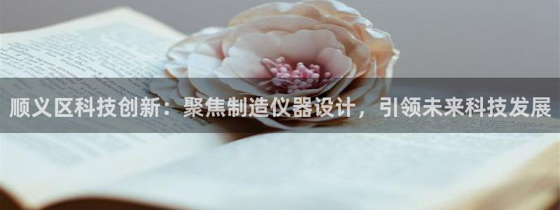 门徒娱乐乃六七五一38：顺义区科技创新：聚焦制造仪器设计，引