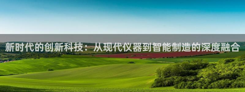 门徒娱乐平台怎么样：新时代的创新科技：从现代仪器到智能制造的