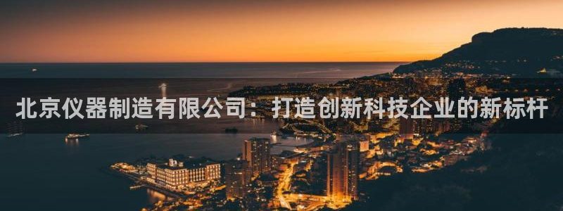 蓝狮和门徒娱乐：北京仪器制造有限公司：打造创新科技企业的新标