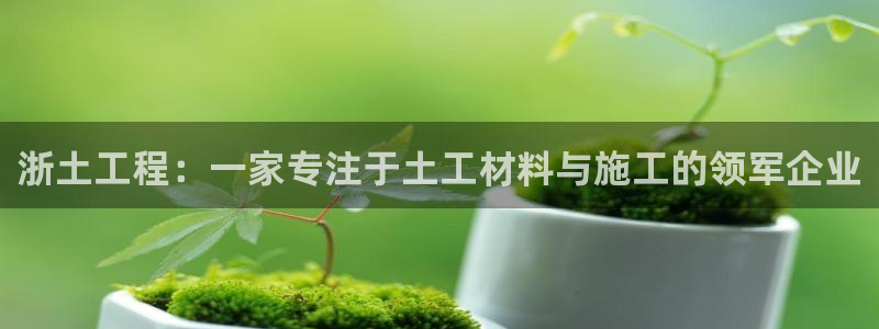 门徒娱乐注册官网：浙土工程：一家专注于土工材料与施工的领军企