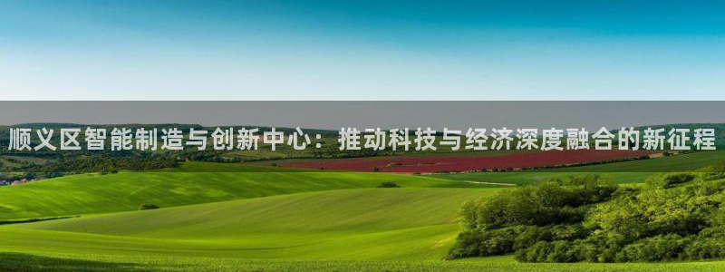 门徒娱乐平台介绍文案：顺义区智能制造与创新中心：推动科技与经