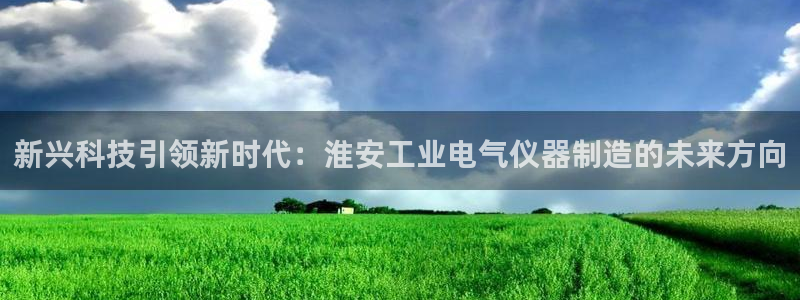 门徒娱乐登录平台网址：新兴科技引领新时代：淮安工业电气仪器制