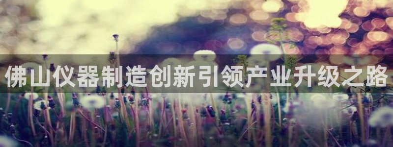 门徒娱乐统究7276O：佛山仪器制造创新引领产业升级之路