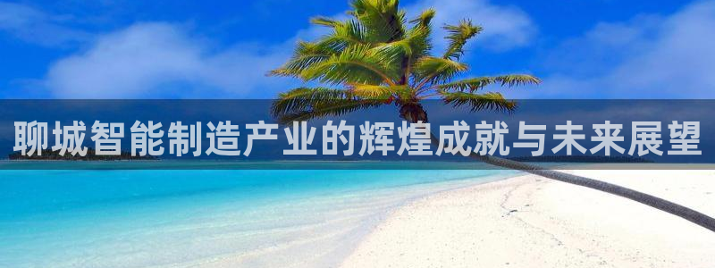 门徒第娱乐：聊城智能制造产业的辉煌成就与未来展望