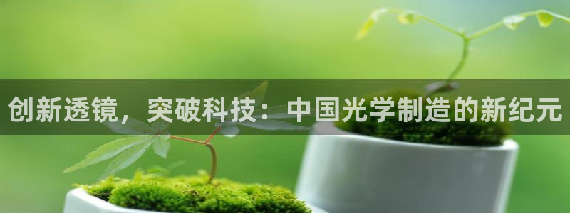 门徒娱乐地址：创新透镜，突破科技：中国光学制造的新纪元