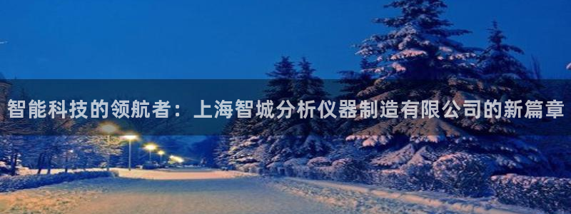 门徒9娱乐：智能科技的领航者：上海智城分析仪器制造有限公司的