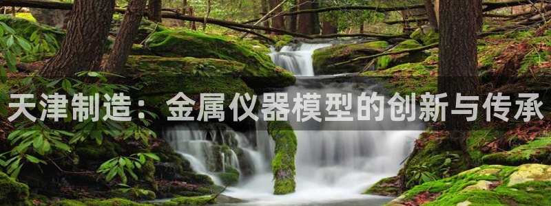 门徒娱乐网站官网首页：天津制造：金属仪器模型的创新与传承