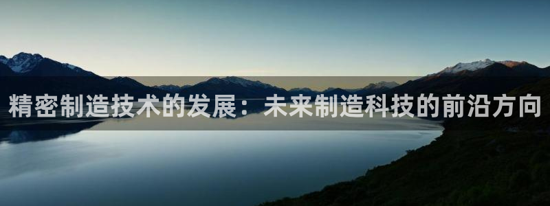 门徒娱乐平台下载安装：精密制造技术的发展：未来制造科技的前沿