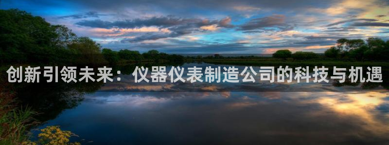 门徒娱乐平台是正规的吗：创新引领未来：仪器仪表制造公司的科技