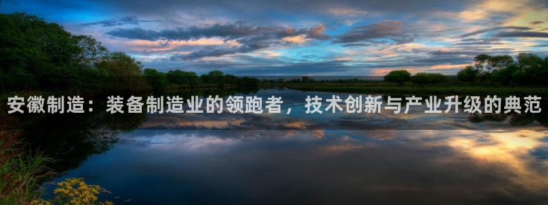 门徒娱乐注册测速：安徽制造：装备制造业的领跑者，技术创新与产