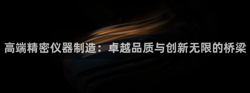 门徒娱乐账号注册：高端精密仪器制造：卓越品质与创新无限的桥梁